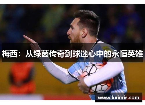 梅西:从绿茵传奇到球迷心中的永恒英雄