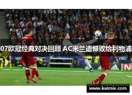 07欧冠经典对决回顾 AC米兰遗憾败给利物浦 07欧冠经典对决回顾 AC米兰遗憾败给利物浦