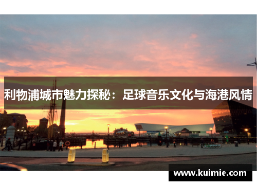 利物浦城市魅力探秘:足球音乐文化与海港风情
