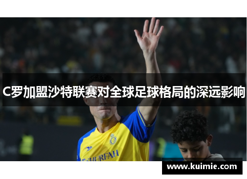 C罗加盟沙特联赛对全球足球格局的深远影响 C罗加盟沙特联赛对全球足球格局的深远影响