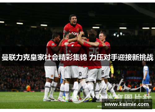 曼联力克皇家社会精彩集锦 力压对手迎接新挑战 曼联力克皇家社会精彩集锦 力压对手迎接新挑战