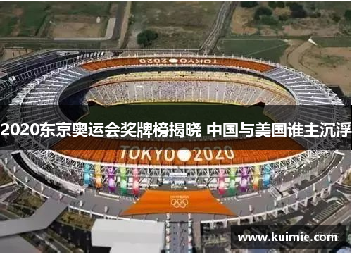2020东京奥运会奖牌榜揭晓 中国与美国谁主沉浮 2020东京奥运会奖牌榜揭晓 中国与美国谁主沉浮